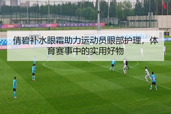 倩碧补水眼霜助力运动员眼部护理，体育赛事中的实用好物
